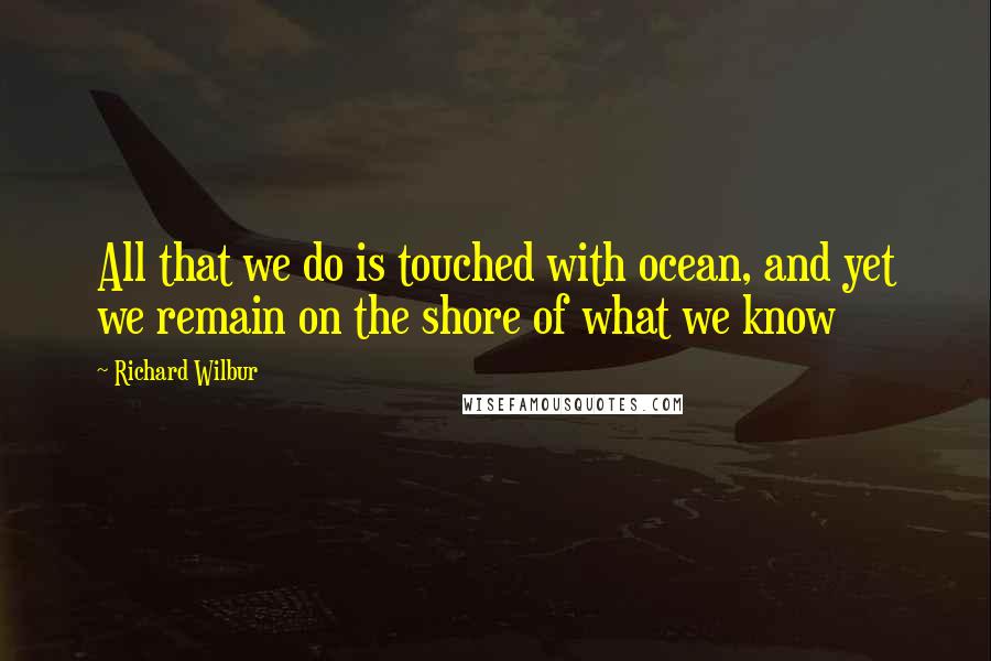 Richard Wilbur quotes: All that we do is touched with ocean, and yet we remain on the shore of what we know