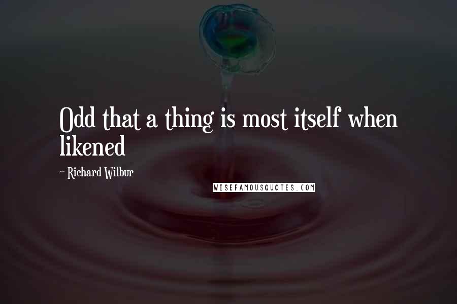Richard Wilbur quotes: Odd that a thing is most itself when likened