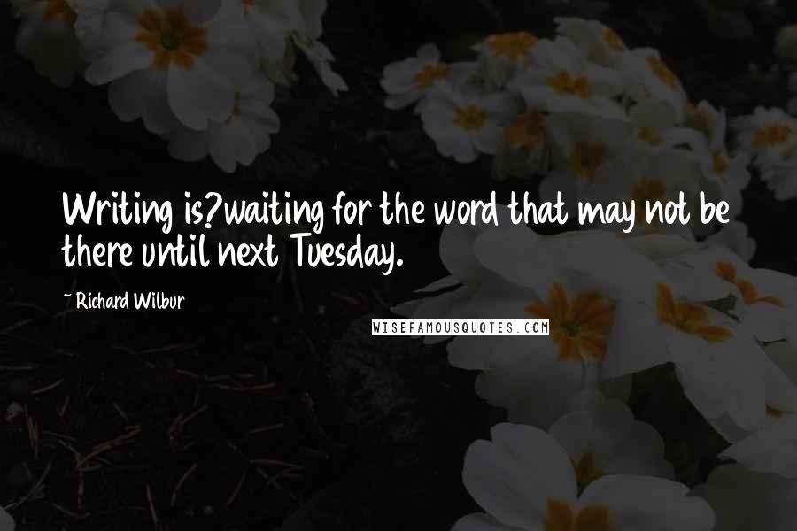 Richard Wilbur quotes: Writing is?waiting for the word that may not be there until next Tuesday.