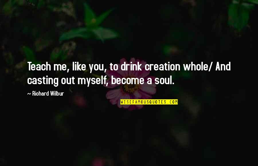 Richard Wilbur Quotes By Richard Wilbur: Teach me, like you, to drink creation whole/