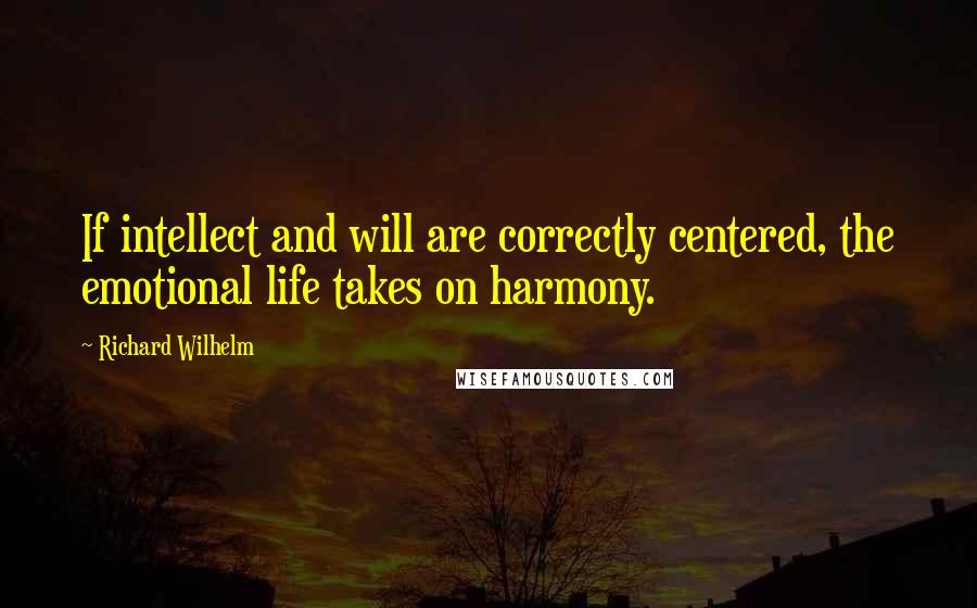 Richard Wilhelm quotes: If intellect and will are correctly centered, the emotional life takes on harmony.