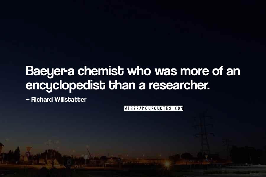 Richard Willstatter quotes: Baeyer-a chemist who was more of an encyclopedist than a researcher.