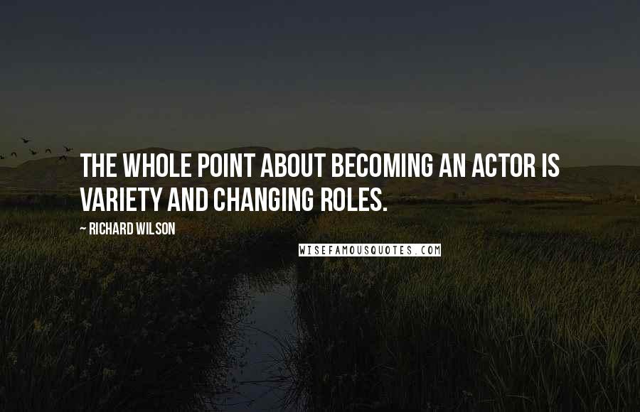 Richard Wilson quotes: The whole point about becoming an actor is variety and changing roles.