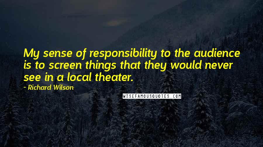 Richard Wilson quotes: My sense of responsibility to the audience is to screen things that they would never see in a local theater.