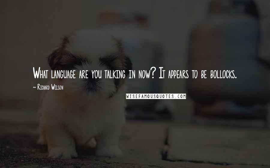 Richard Wilson quotes: What language are you talking in now? It appears to be bollocks.