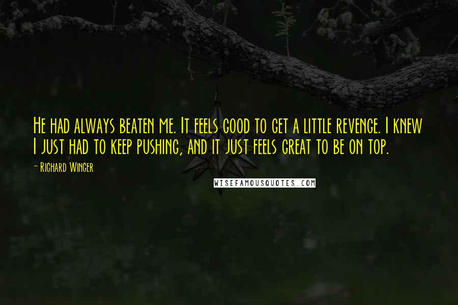 Richard Winger quotes: He had always beaten me. It feels good to get a little revenge. I knew I just had to keep pushing, and it just feels great to be on top.