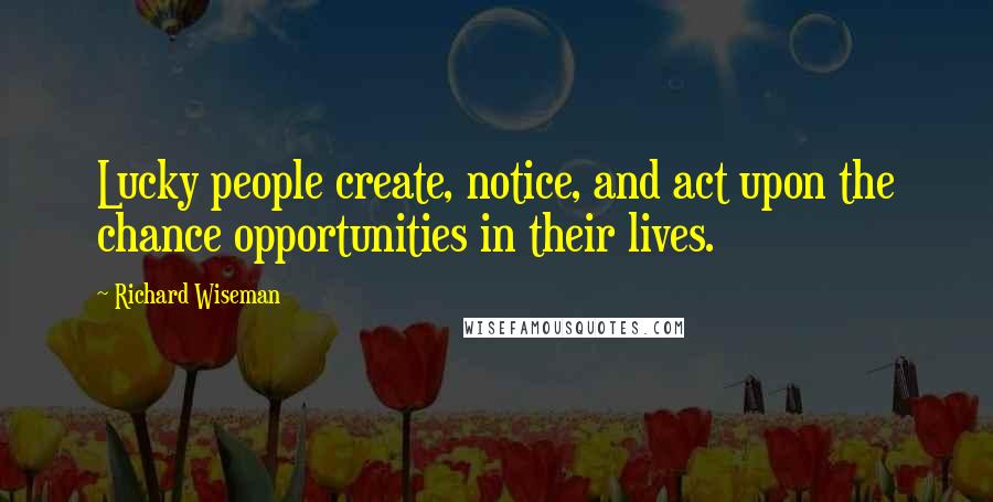 Richard Wiseman quotes: Lucky people create, notice, and act upon the chance opportunities in their lives.