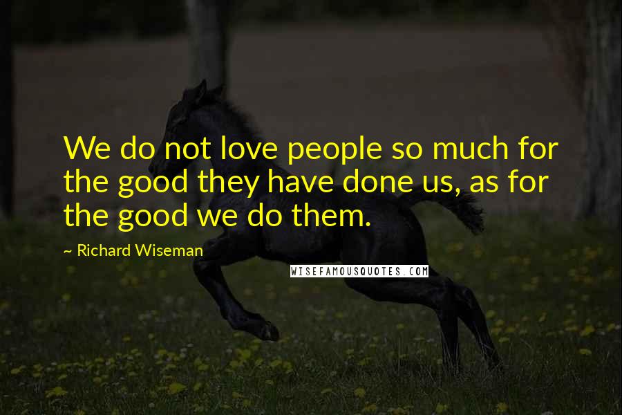 Richard Wiseman quotes: We do not love people so much for the good they have done us, as for the good we do them.