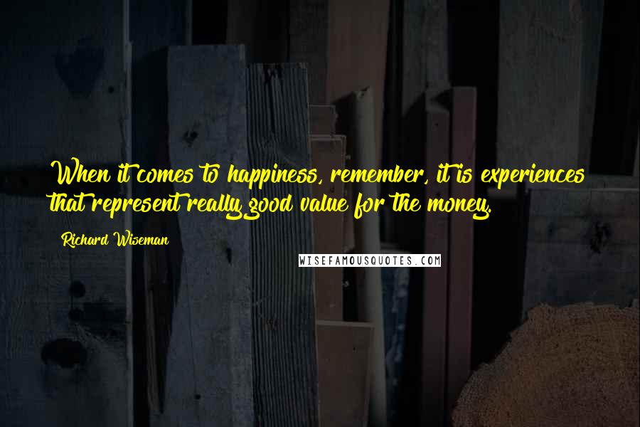 Richard Wiseman quotes: When it comes to happiness, remember, it is experiences that represent really good value for the money.