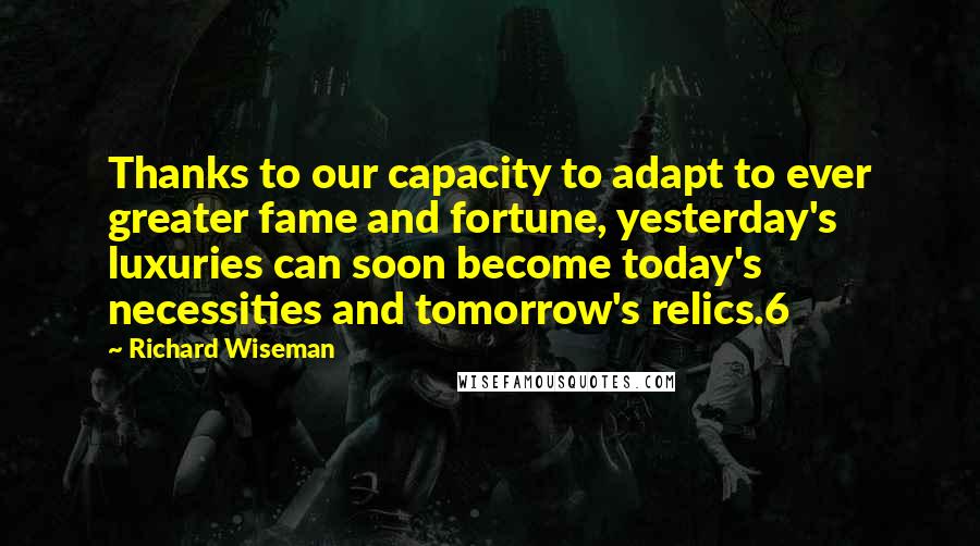 Richard Wiseman quotes: Thanks to our capacity to adapt to ever greater fame and fortune, yesterday's luxuries can soon become today's necessities and tomorrow's relics.6