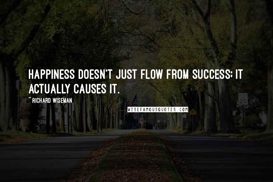 Richard Wiseman quotes: Happiness doesn't just flow from success; it actually causes it.