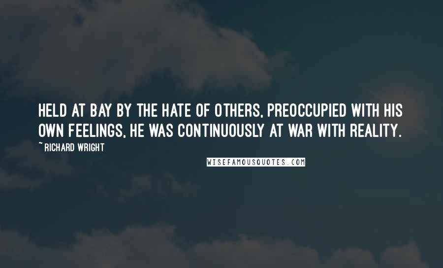 Richard Wright quotes: Held at bay by the hate of others, preoccupied with his own feelings, he was continuously at war with reality.