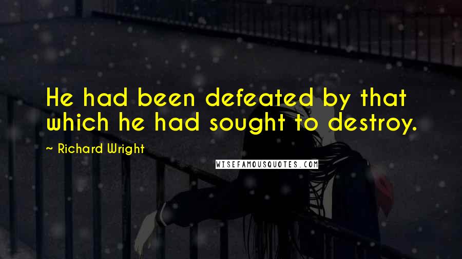 Richard Wright quotes: He had been defeated by that which he had sought to destroy.