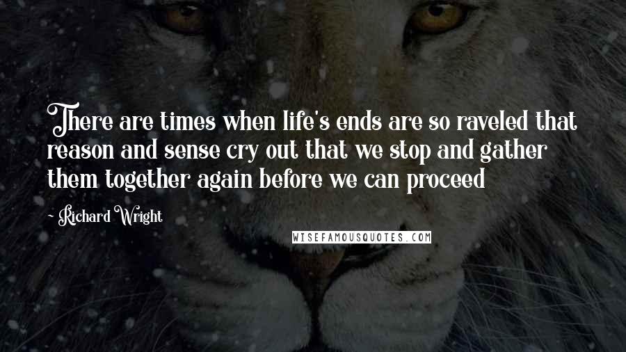 Richard Wright quotes: There are times when life's ends are so raveled that reason and sense cry out that we stop and gather them together again before we can proceed