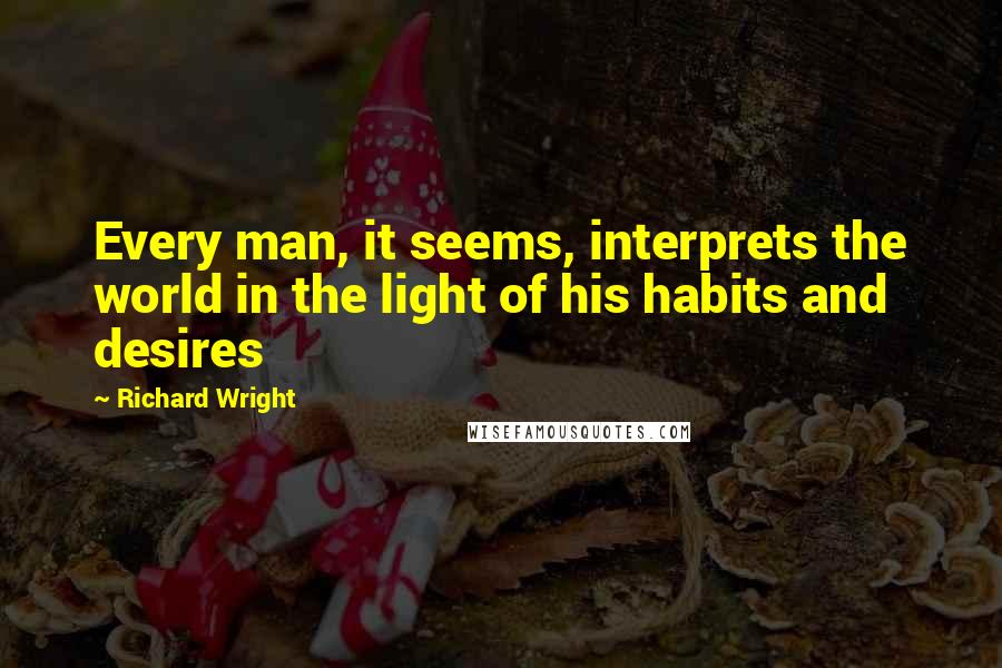 Richard Wright quotes: Every man, it seems, interprets the world in the light of his habits and desires