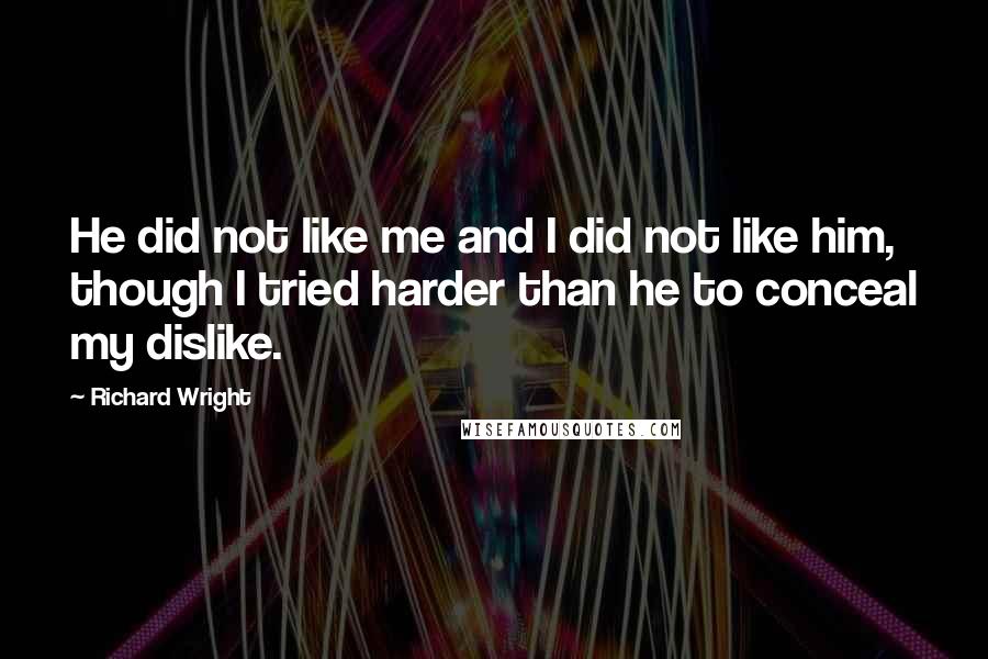 Richard Wright quotes: He did not like me and I did not like him, though I tried harder than he to conceal my dislike.