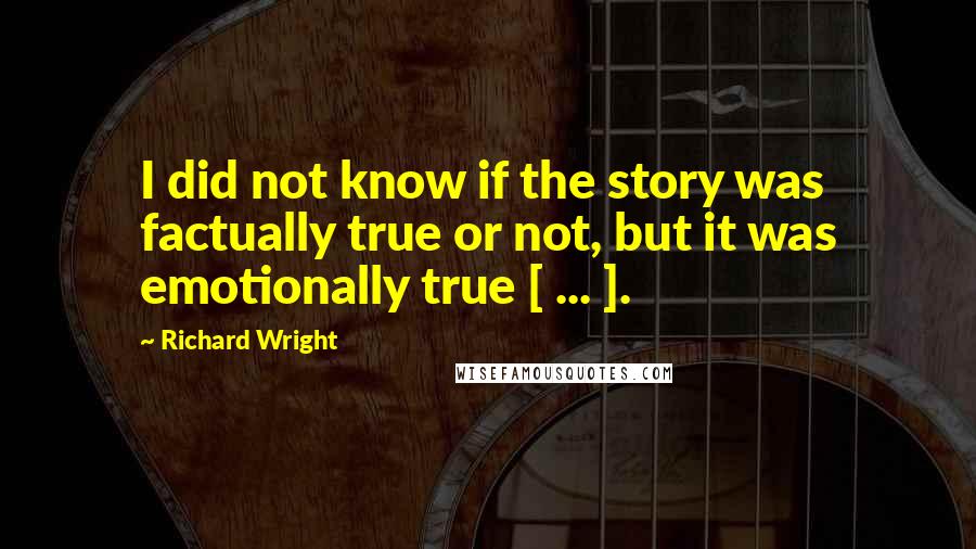 Richard Wright quotes: I did not know if the story was factually true or not, but it was emotionally true [ ... ].