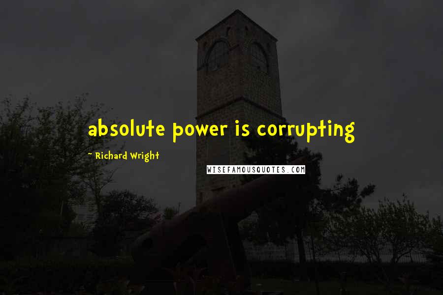 Richard Wright quotes: absolute power is corrupting