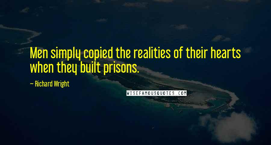 Richard Wright quotes: Men simply copied the realities of their hearts when they built prisons.