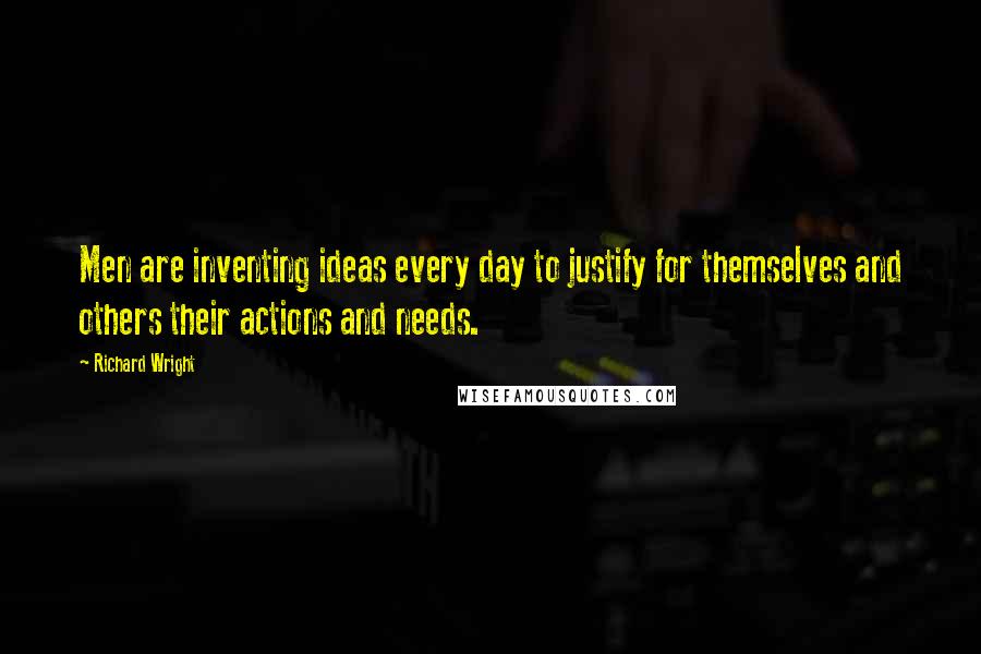Richard Wright quotes: Men are inventing ideas every day to justify for themselves and others their actions and needs.