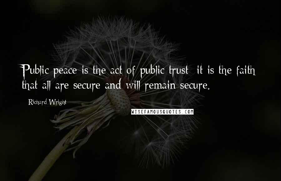 Richard Wright quotes: Public peace is the act of public trust; it is the faith that all are secure and will remain secure.