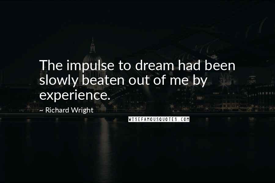 Richard Wright quotes: The impulse to dream had been slowly beaten out of me by experience.