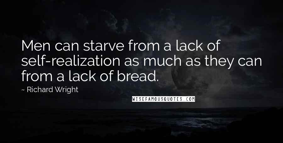 Richard Wright quotes: Men can starve from a lack of self-realization as much as they can from a lack of bread.