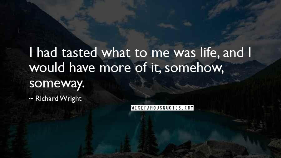 Richard Wright quotes: I had tasted what to me was life, and I would have more of it, somehow, someway.