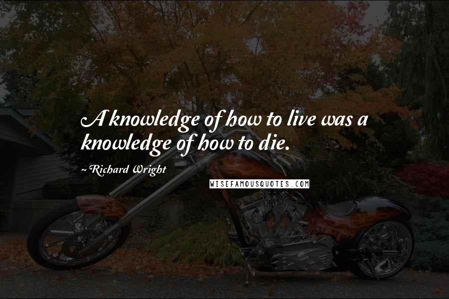 Richard Wright quotes: A knowledge of how to live was a knowledge of how to die.