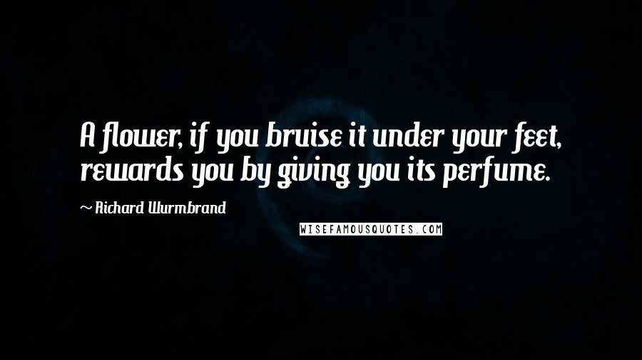 Richard Wurmbrand quotes: A flower, if you bruise it under your feet, rewards you by giving you its perfume.