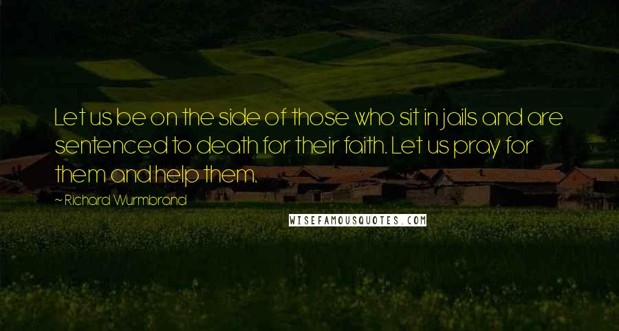 Richard Wurmbrand quotes: Let us be on the side of those who sit in jails and are sentenced to death for their faith. Let us pray for them and help them.