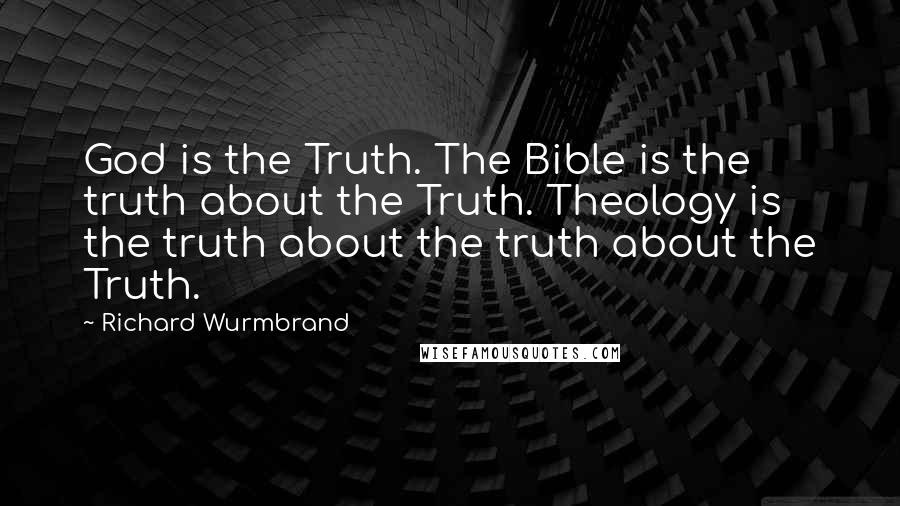Richard Wurmbrand quotes: God is the Truth. The Bible is the truth about the Truth. Theology is the truth about the truth about the Truth. Richard Wurmbrand quotes: God is the Truth. The Bible is the truth about the Truth. Theology is the truth about the truth about the Truth.