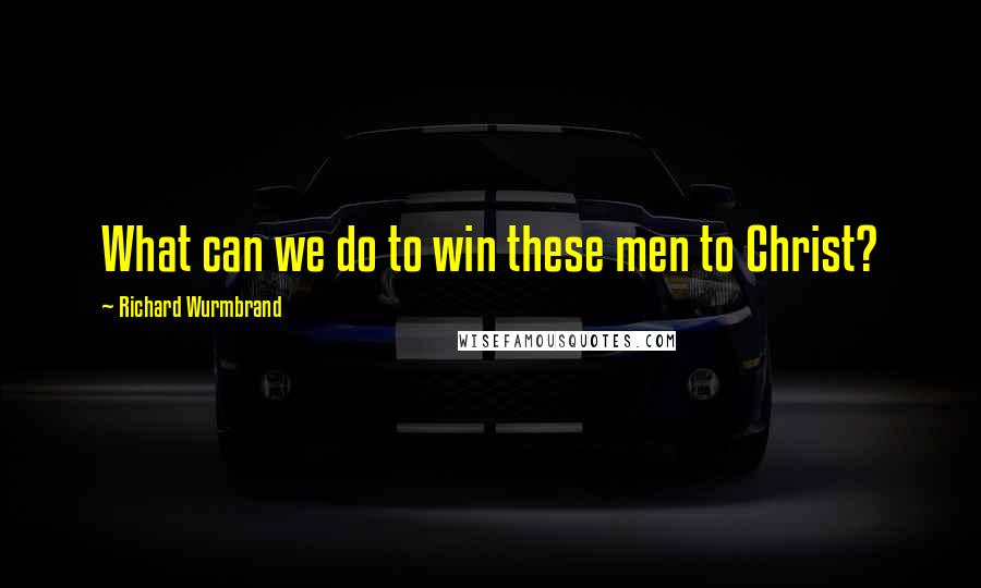 Richard Wurmbrand quotes: What can we do to win these men to Christ?