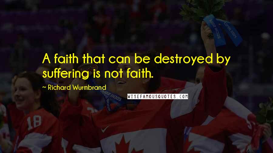 Richard Wurmbrand quotes: A faith that can be destroyed by suffering is not faith.