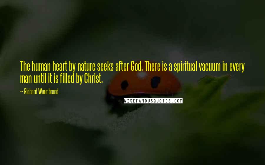 Richard Wurmbrand quotes: The human heart by nature seeks after God. There is a spiritual vacuum in every man until it is filled by Christ. Richard Wurmbrand quotes: The human heart by nature seeks after God. There is a spiritual vacuum in every man until it is filled by Christ.