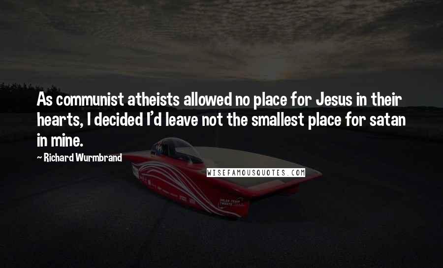 Richard Wurmbrand quotes: As communist atheists allowed no place for Jesus in their hearts, I decided I'd leave not the smallest place for satan in mine.