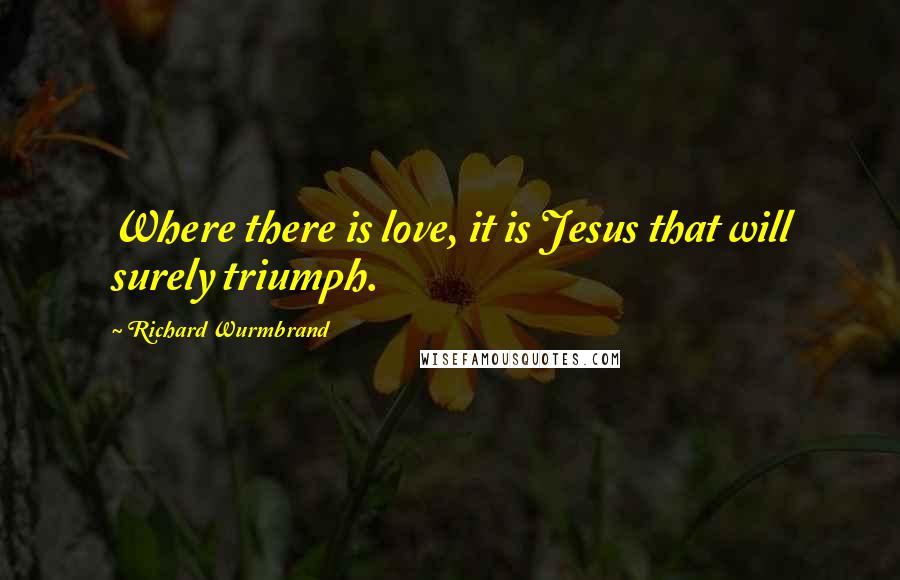Richard Wurmbrand quotes: Where there is love, it is Jesus that will surely triumph.
