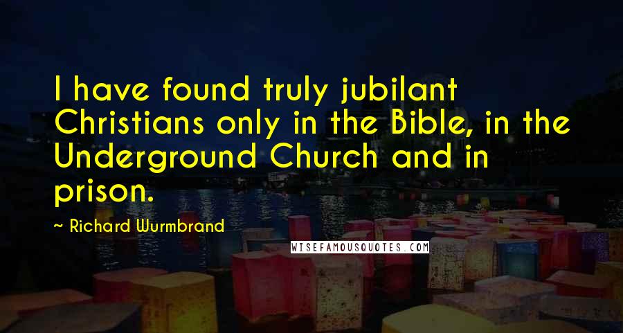 Richard Wurmbrand quotes: I have found truly jubilant Christians only in the Bible, in the Underground Church and in prison.