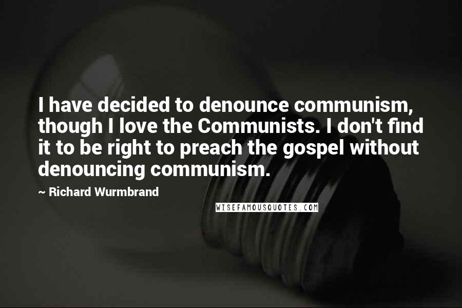 Richard Wurmbrand quotes: I have decided to denounce communism, though I love the Communists. I don't find it to be right to preach the gospel without denouncing communism.