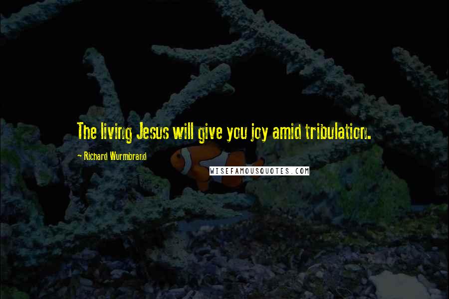 Richard Wurmbrand quotes: The living Jesus will give you joy amid tribulation.