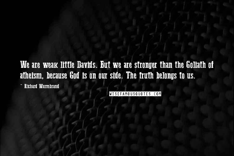 Richard Wurmbrand quotes: We are weak little Davids. But we are stronger than the Goliath of atheism, because God is on our side. The truth belongs to us. Richard Wurmbrand quotes: We are weak little Davids. But we are stronger than the Goliath of atheism, because God is on our side. The truth belongs to us.