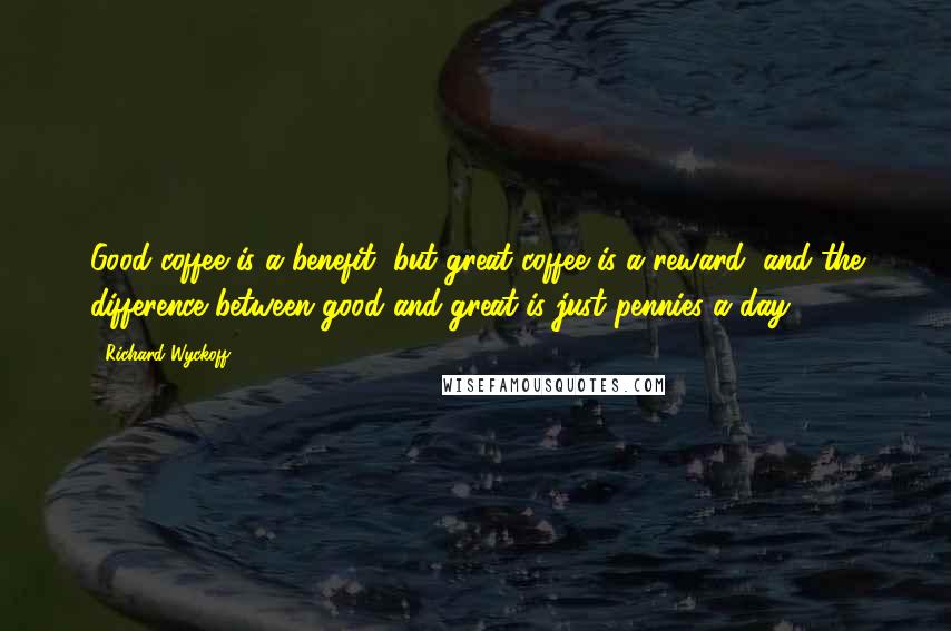 Richard Wyckoff quotes: Good coffee is a benefit, but great coffee is a reward, and the difference between good and great is just pennies a day. Richard Wyckoff quotes: Good coffee is a benefit, but great coffee is a reward, and the difference between good and great is just pennies a day.