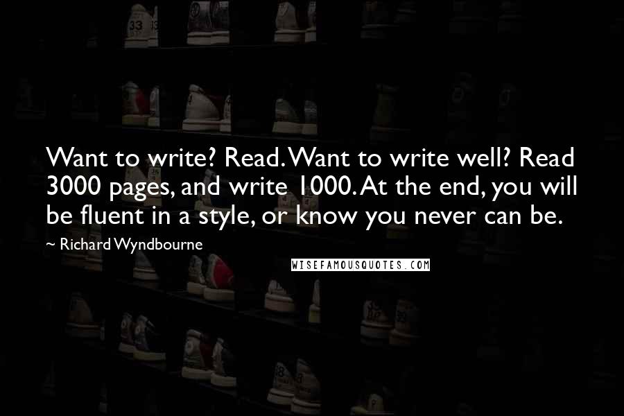 Richard Wyndbourne quotes: Want to write? Read. Want to write well? Read 3000 pages, and write 1000. At the end, you will be fluent in a style, or know you never can be.