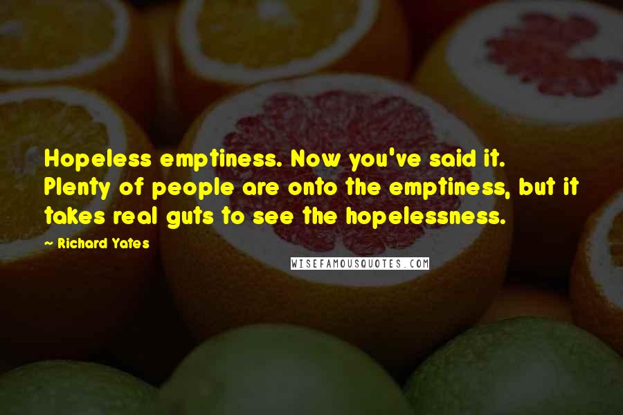 Richard Yates quotes: Hopeless emptiness. Now you've said it. Plenty of people are onto the emptiness, but it takes real guts to see the hopelessness.