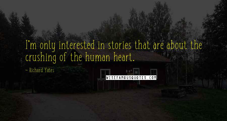 Richard Yates quotes: I'm only interested in stories that are about the crushing of the human heart.