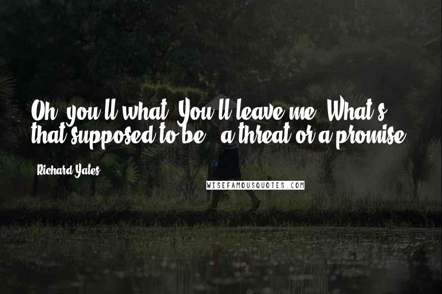 Richard Yates quotes: Oh, you'll what? You'll leave me? What's that supposed to be - a threat or a promise?