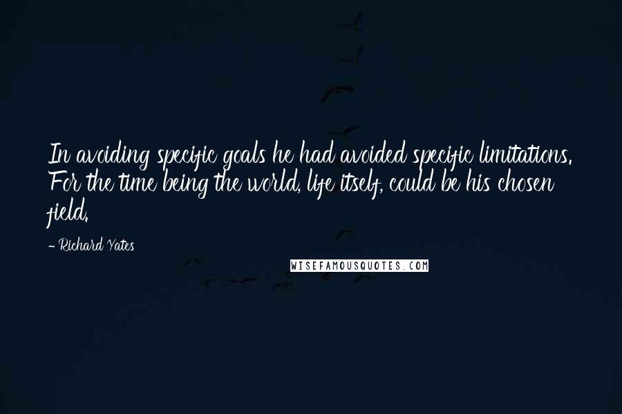 Richard Yates quotes: In avoiding specific goals he had avoided specific limitations. For the time being the world, life itself, could be his chosen field.