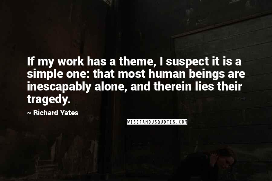 Richard Yates quotes: If my work has a theme, I suspect it is a simple one: that most human beings are inescapably alone, and therein lies their tragedy.