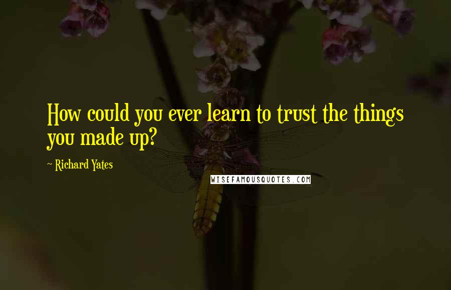 Richard Yates quotes: How could you ever learn to trust the things you made up?