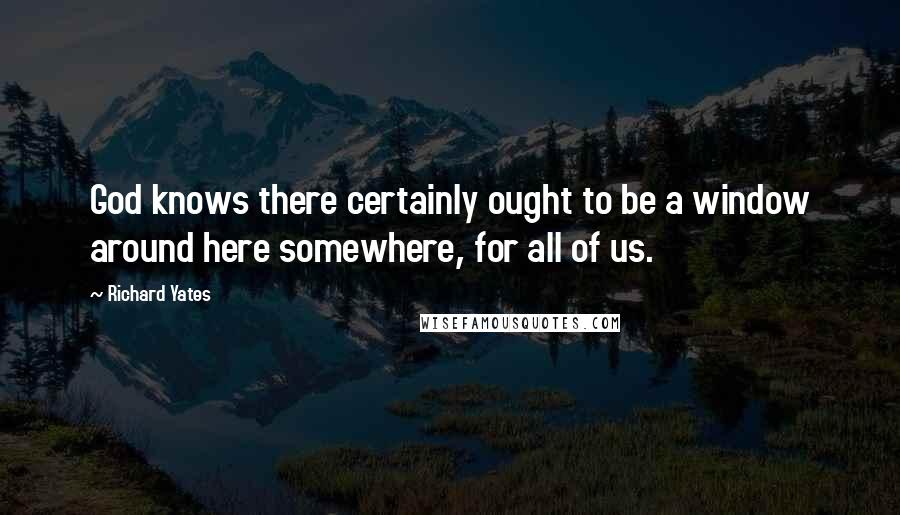 Richard Yates quotes: God knows there certainly ought to be a window around here somewhere, for all of us.